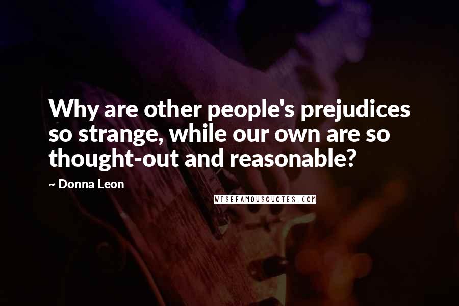 Donna Leon Quotes: Why are other people's prejudices so strange, while our own are so thought-out and reasonable?