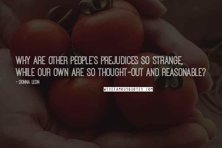 Donna Leon Quotes: Why are other people's prejudices so strange, while our own are so thought-out and reasonable?