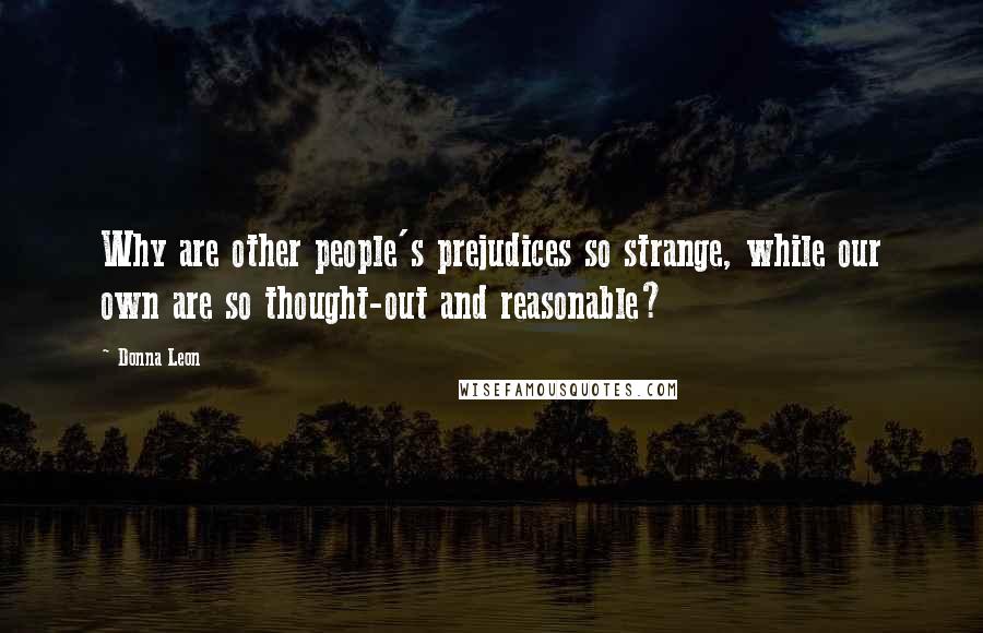 Donna Leon Quotes: Why are other people's prejudices so strange, while our own are so thought-out and reasonable?