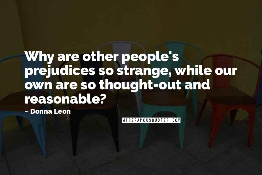 Donna Leon Quotes: Why are other people's prejudices so strange, while our own are so thought-out and reasonable?