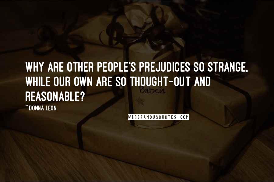 Donna Leon Quotes: Why are other people's prejudices so strange, while our own are so thought-out and reasonable?