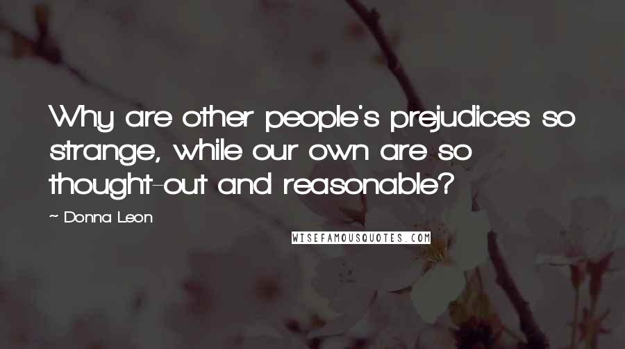 Donna Leon Quotes: Why are other people's prejudices so strange, while our own are so thought-out and reasonable?