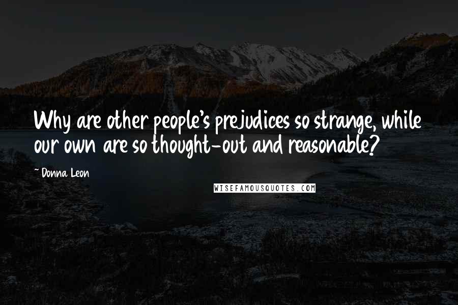 Donna Leon Quotes: Why are other people's prejudices so strange, while our own are so thought-out and reasonable?