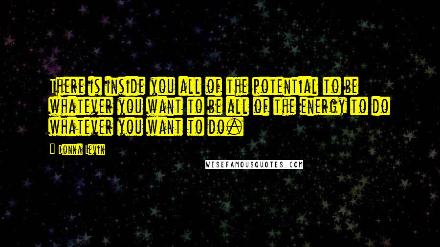 Donna Levin Quotes: There is inside you all of the potential to be whatever you want to be all of the energy to do whatever you want to do.