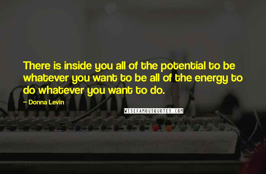 Donna Levin Quotes: There is inside you all of the potential to be whatever you want to be all of the energy to do whatever you want to do.