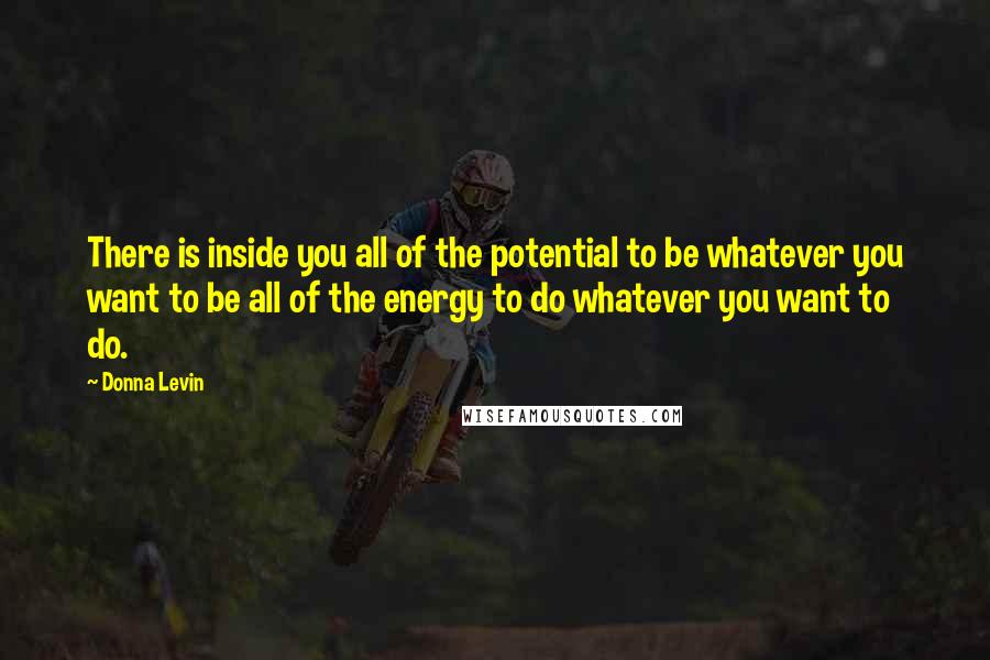 Donna Levin Quotes: There is inside you all of the potential to be whatever you want to be all of the energy to do whatever you want to do.