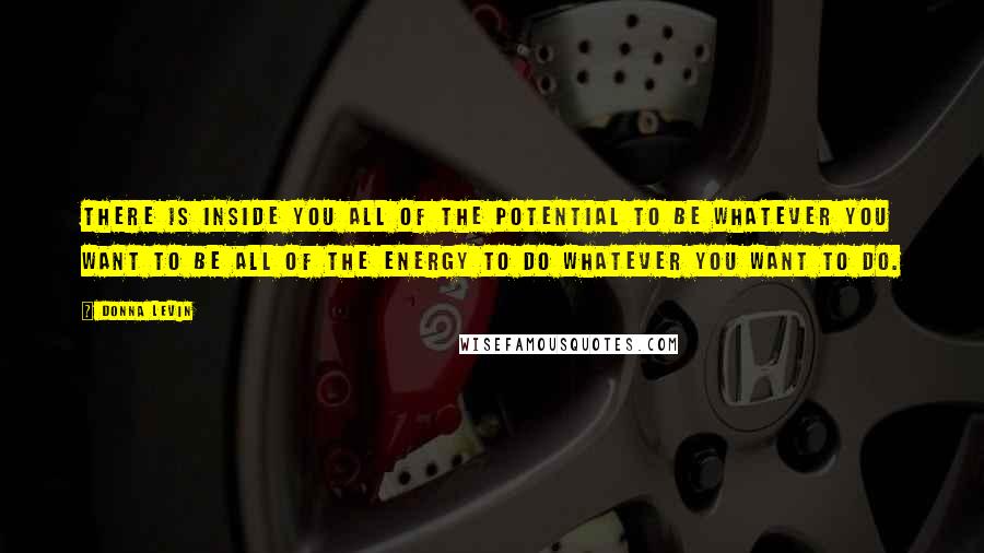 Donna Levin Quotes: There is inside you all of the potential to be whatever you want to be all of the energy to do whatever you want to do.