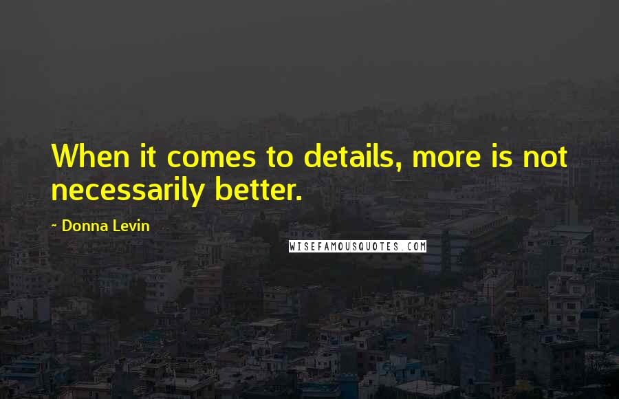 Donna Levin Quotes: When it comes to details, more is not necessarily better.