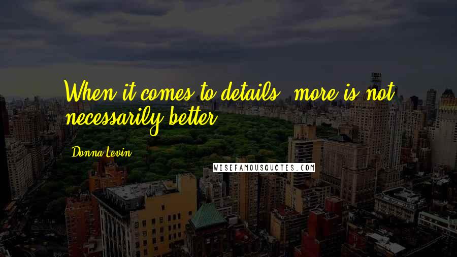 Donna Levin Quotes: When it comes to details, more is not necessarily better.