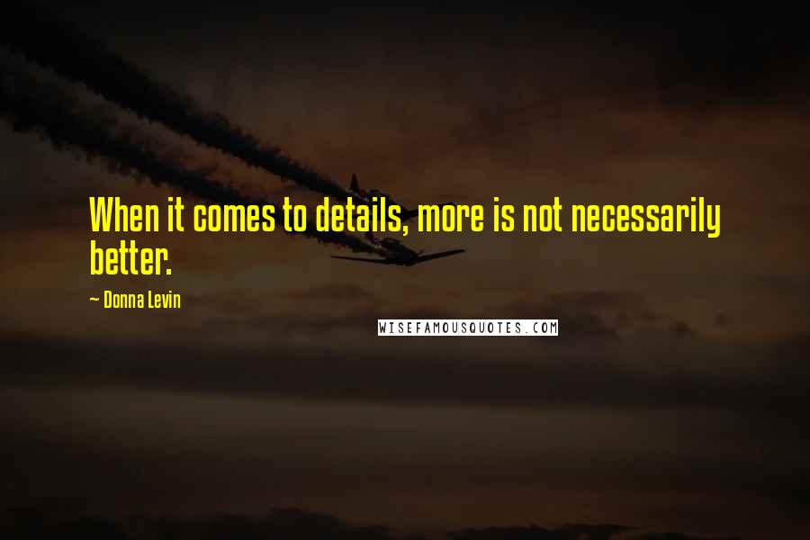 Donna Levin Quotes: When it comes to details, more is not necessarily better.