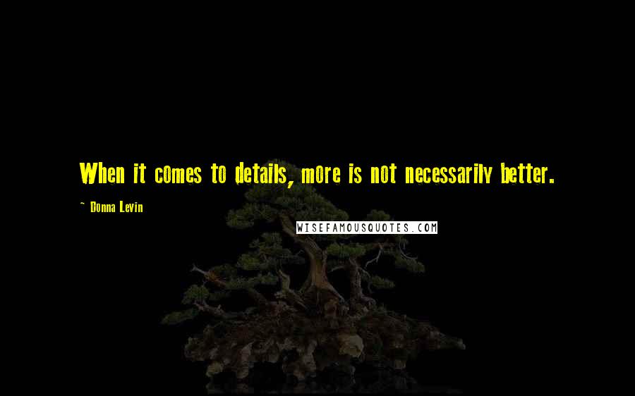 Donna Levin Quotes: When it comes to details, more is not necessarily better.