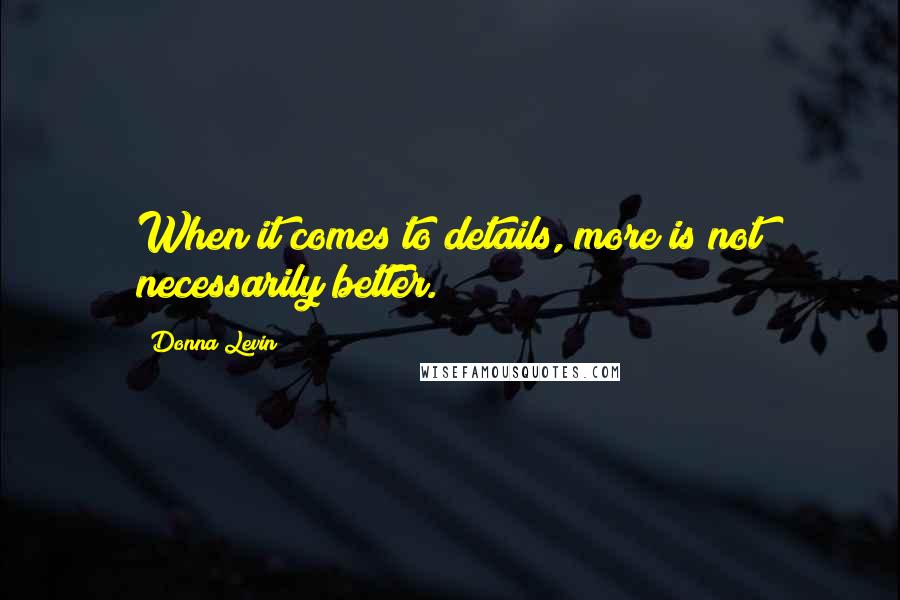Donna Levin Quotes: When it comes to details, more is not necessarily better.