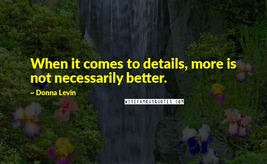 Donna Levin Quotes: When it comes to details, more is not necessarily better.