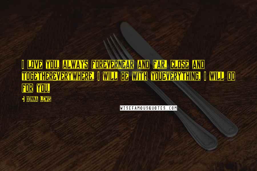 Donna Lewis Quotes: I love you, always foreverNear and far, close and togetherEverywhere, I will be with youEverything, I will do for you.