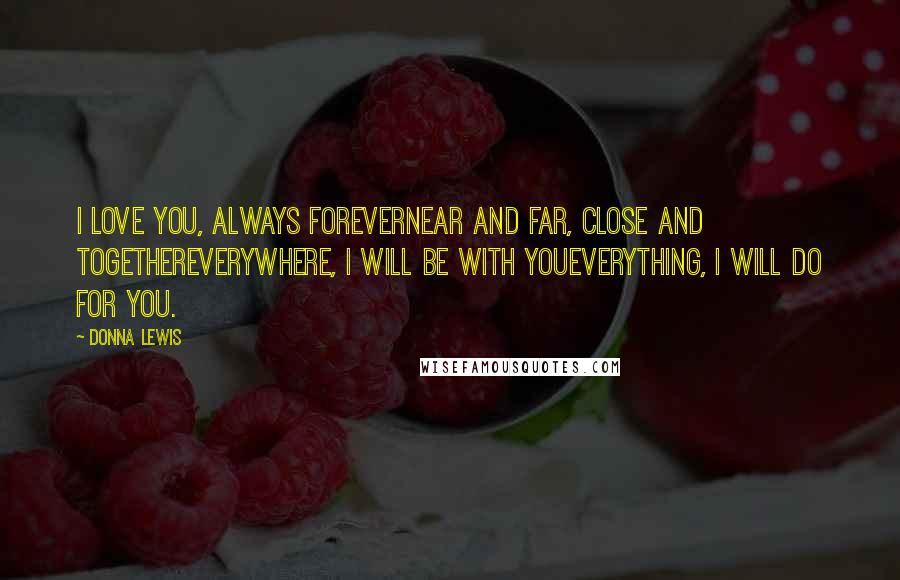 Donna Lewis Quotes: I love you, always foreverNear and far, close and togetherEverywhere, I will be with youEverything, I will do for you.