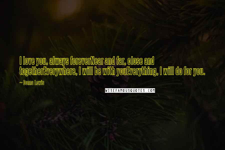 Donna Lewis Quotes: I love you, always foreverNear and far, close and togetherEverywhere, I will be with youEverything, I will do for you.