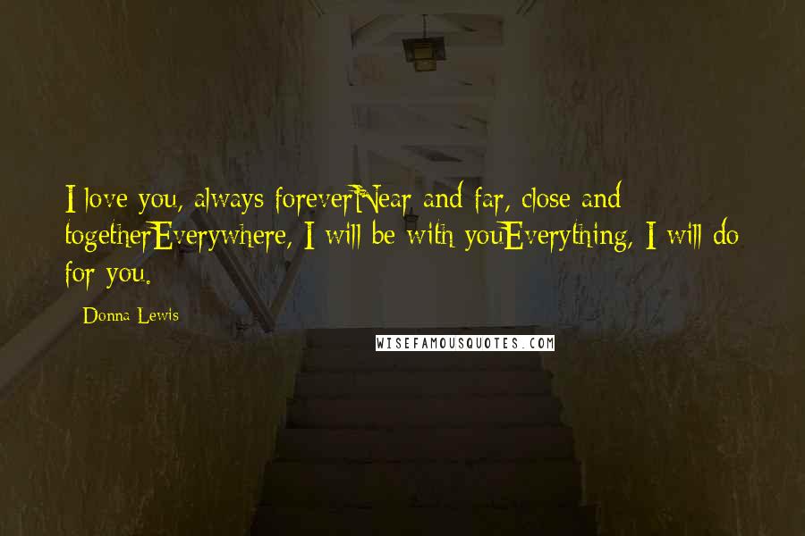 Donna Lewis Quotes: I love you, always foreverNear and far, close and togetherEverywhere, I will be with youEverything, I will do for you.