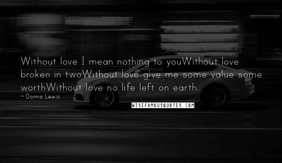 Donna Lewis Quotes: Without love I mean nothing to youWithout love broken in twoWithout love give me some value some worthWithout love no life left on earth.