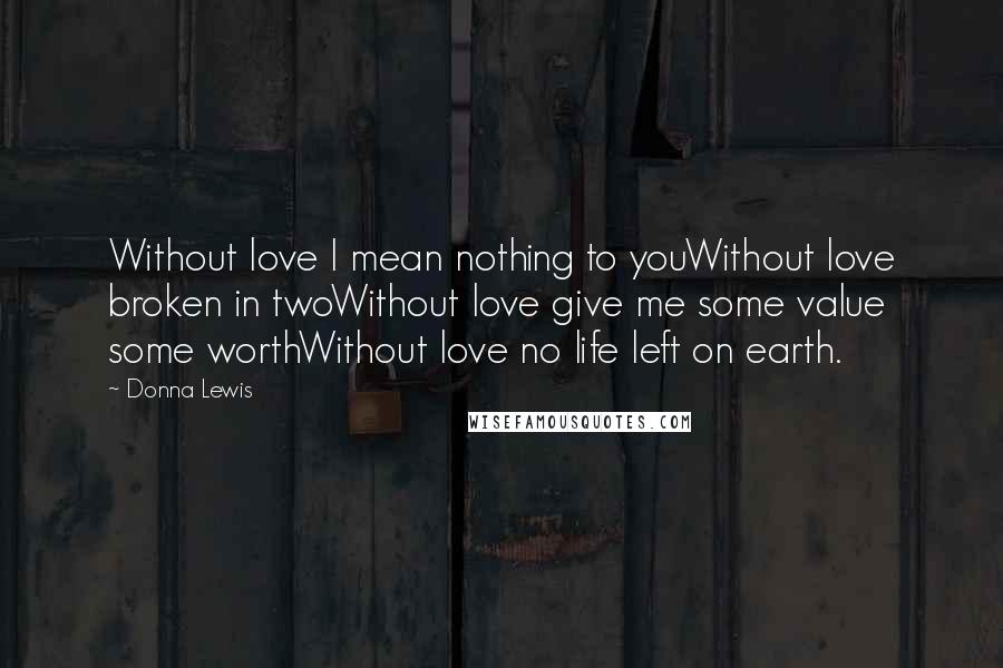 Donna Lewis Quotes: Without love I mean nothing to youWithout love broken in twoWithout love give me some value some worthWithout love no life left on earth.