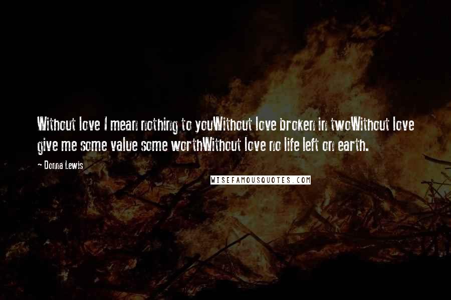 Donna Lewis Quotes: Without love I mean nothing to youWithout love broken in twoWithout love give me some value some worthWithout love no life left on earth.