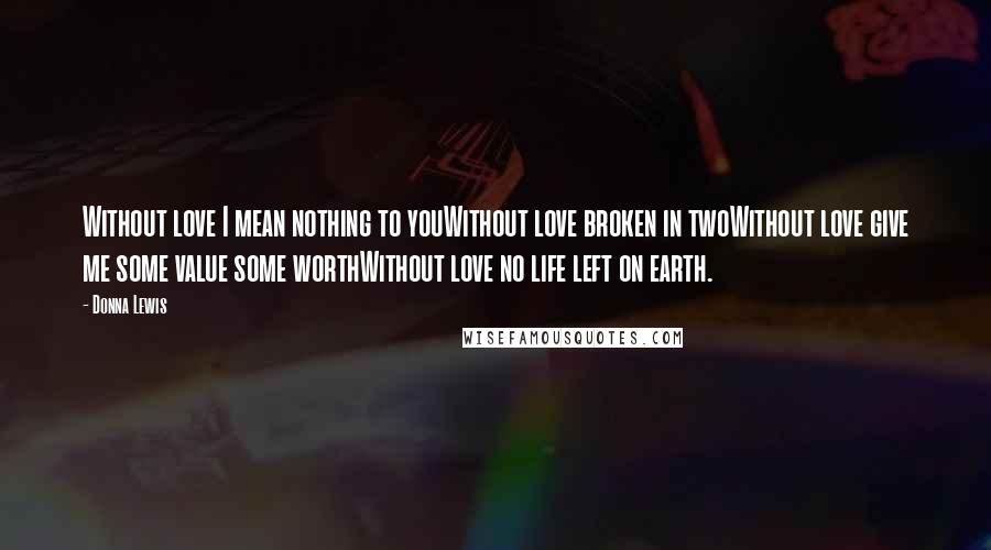Donna Lewis Quotes: Without love I mean nothing to youWithout love broken in twoWithout love give me some value some worthWithout love no life left on earth.