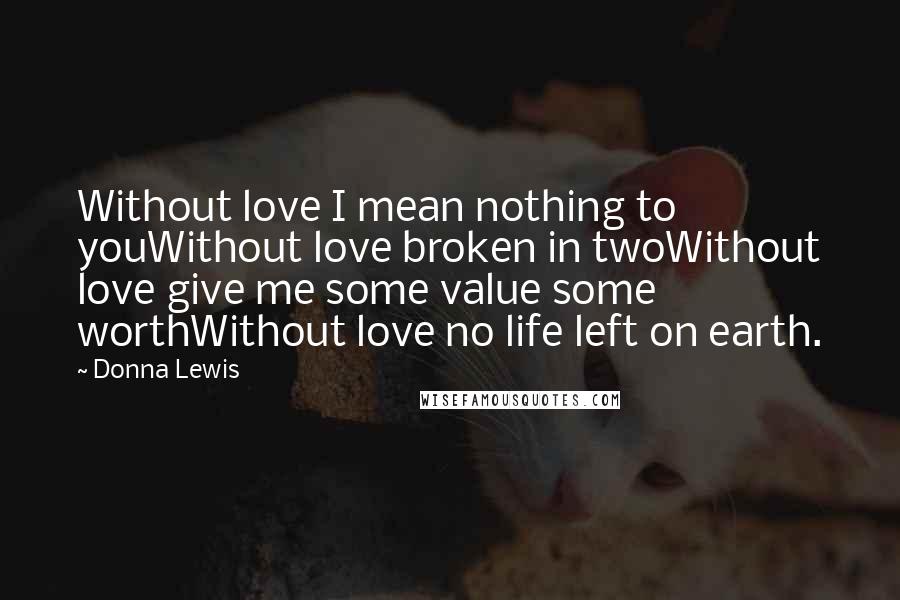 Donna Lewis Quotes: Without love I mean nothing to youWithout love broken in twoWithout love give me some value some worthWithout love no life left on earth.