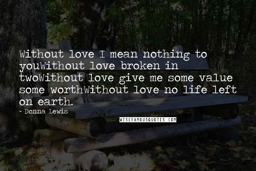 Donna Lewis Quotes: Without love I mean nothing to youWithout love broken in twoWithout love give me some value some worthWithout love no life left on earth.