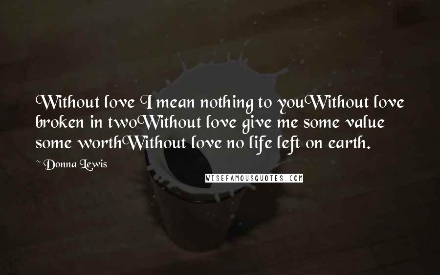 Donna Lewis Quotes: Without love I mean nothing to youWithout love broken in twoWithout love give me some value some worthWithout love no life left on earth.