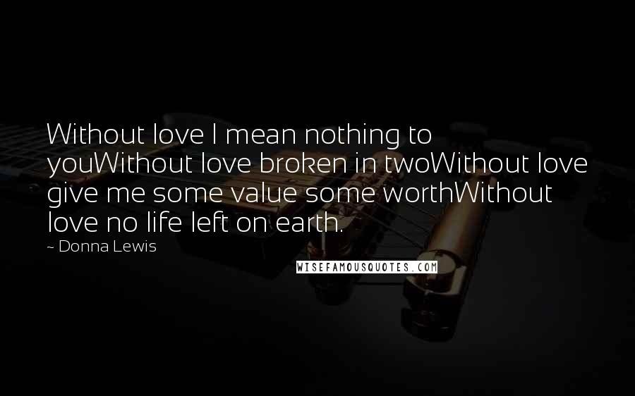 Donna Lewis Quotes: Without love I mean nothing to youWithout love broken in twoWithout love give me some value some worthWithout love no life left on earth.