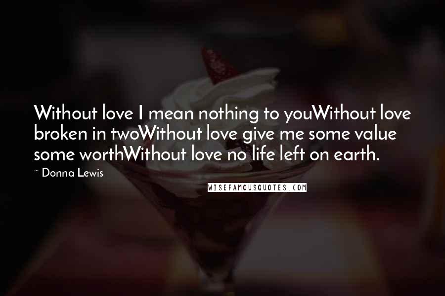 Donna Lewis Quotes: Without love I mean nothing to youWithout love broken in twoWithout love give me some value some worthWithout love no life left on earth.