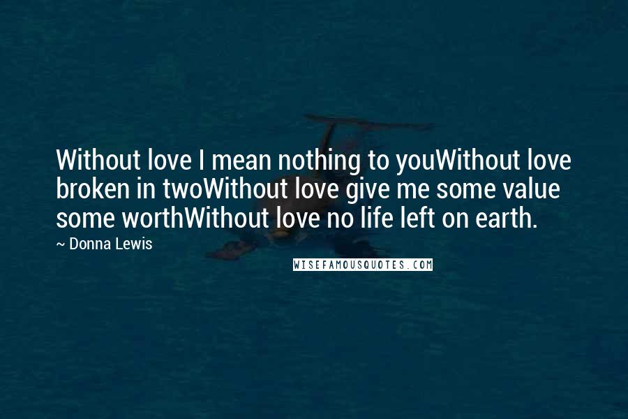 Donna Lewis Quotes: Without love I mean nothing to youWithout love broken in twoWithout love give me some value some worthWithout love no life left on earth.