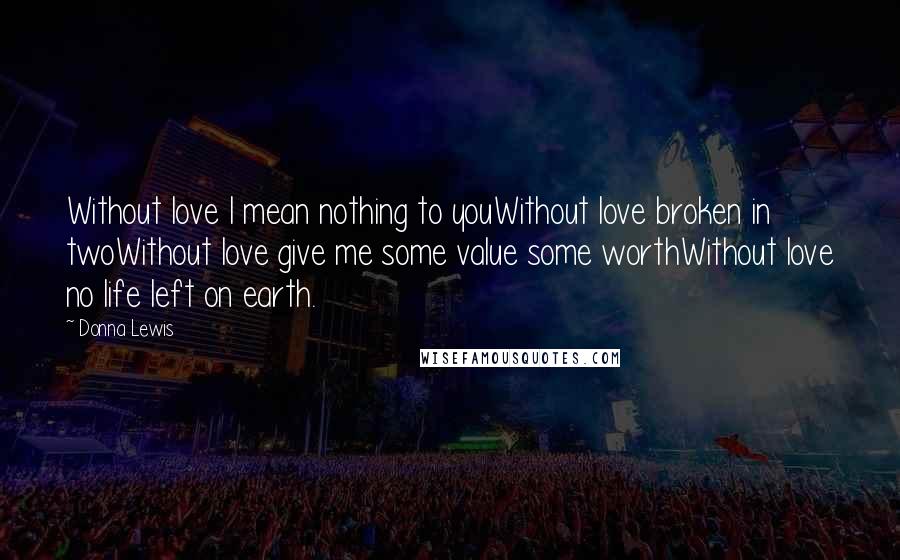 Donna Lewis Quotes: Without love I mean nothing to youWithout love broken in twoWithout love give me some value some worthWithout love no life left on earth.