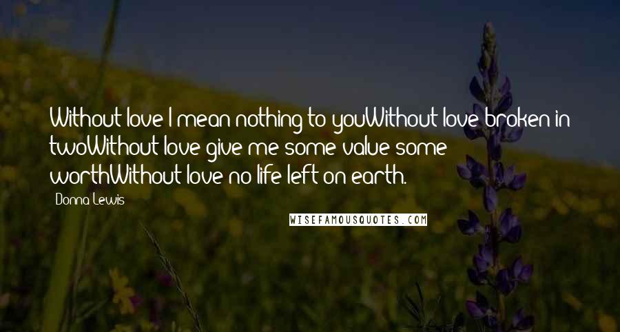 Donna Lewis Quotes: Without love I mean nothing to youWithout love broken in twoWithout love give me some value some worthWithout love no life left on earth.