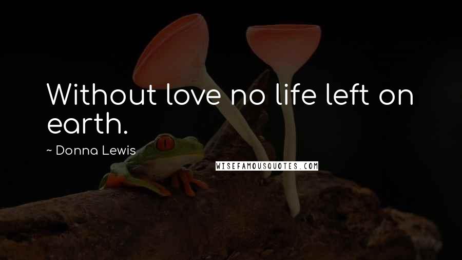 Donna Lewis Quotes: Without love no life left on earth.