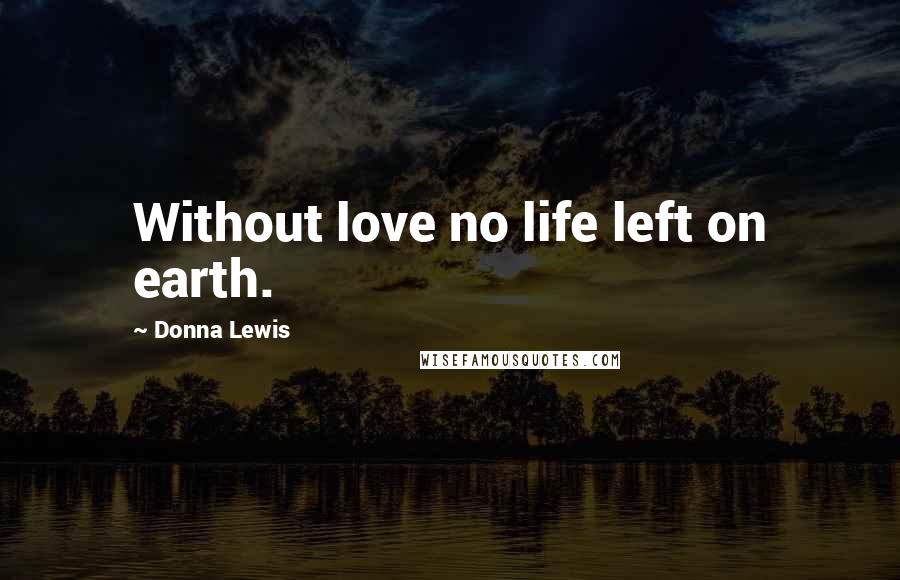 Donna Lewis Quotes: Without love no life left on earth.