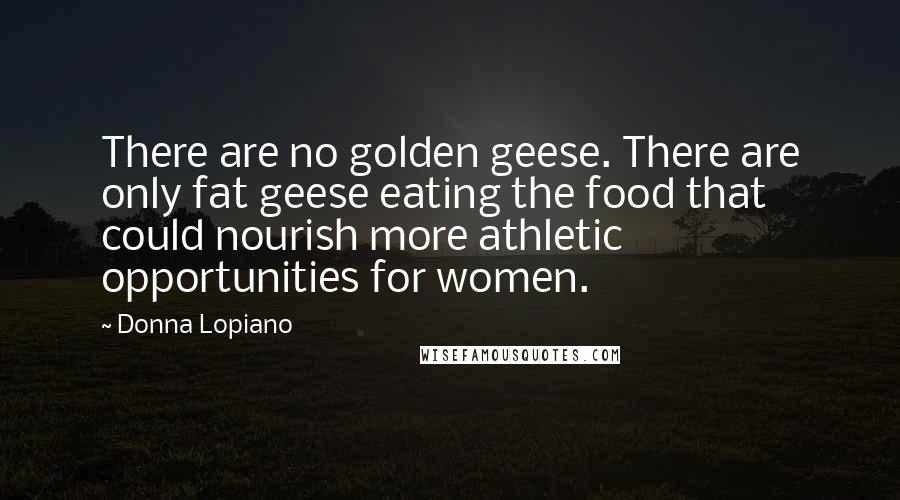 Donna Lopiano Quotes: There are no golden geese. There are only fat geese eating the food that could nourish more athletic opportunities for women.