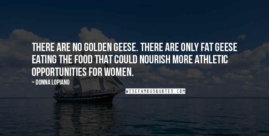 Donna Lopiano Quotes: There are no golden geese. There are only fat geese eating the food that could nourish more athletic opportunities for women.