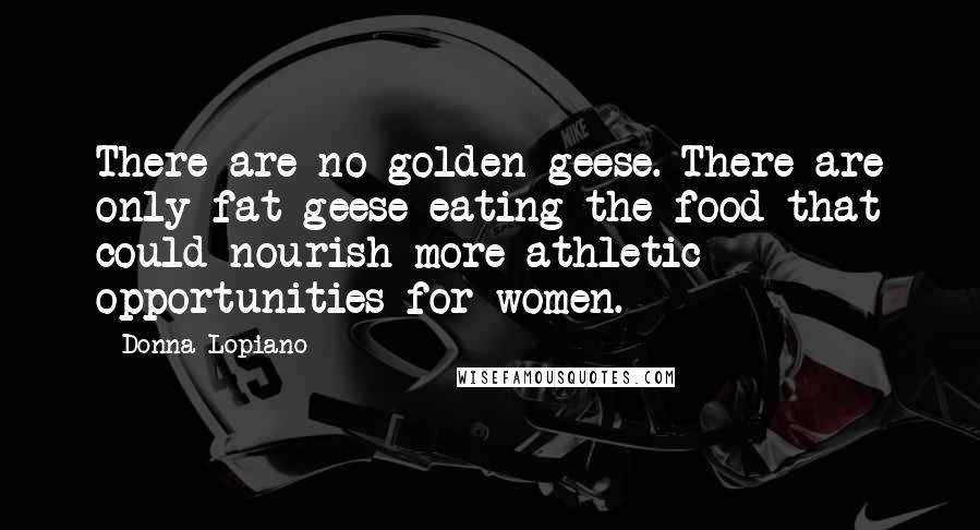 Donna Lopiano Quotes: There are no golden geese. There are only fat geese eating the food that could nourish more athletic opportunities for women.