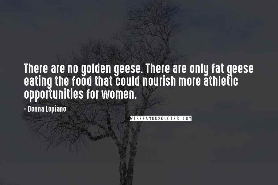 Donna Lopiano Quotes: There are no golden geese. There are only fat geese eating the food that could nourish more athletic opportunities for women.