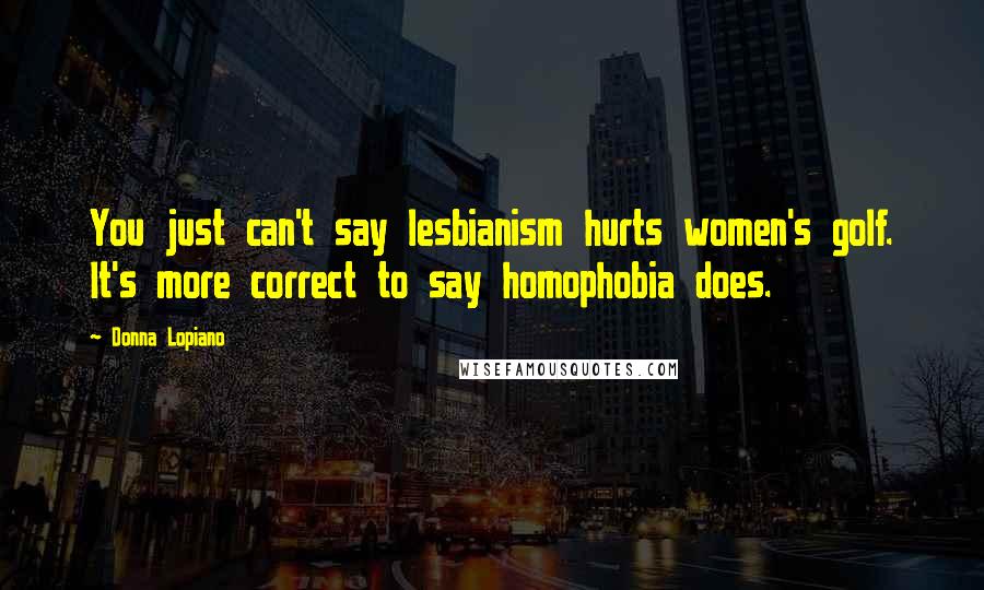 Donna Lopiano Quotes: You just can't say lesbianism hurts women's golf. It's more correct to say homophobia does.