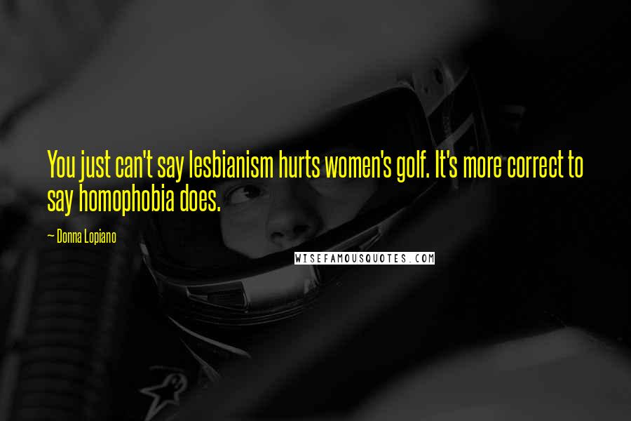 Donna Lopiano Quotes: You just can't say lesbianism hurts women's golf. It's more correct to say homophobia does.