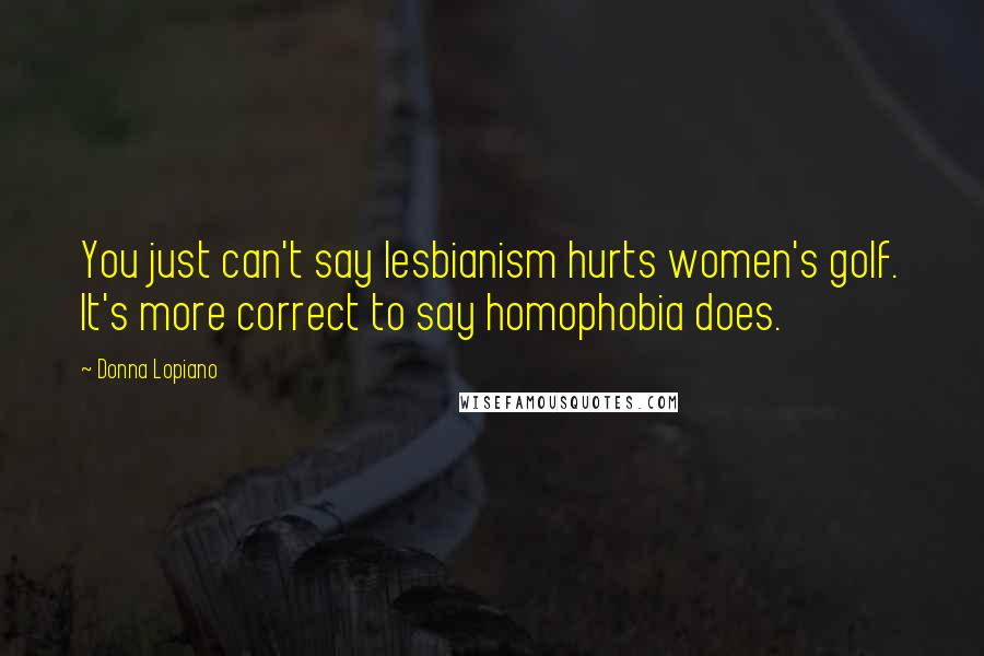 Donna Lopiano Quotes: You just can't say lesbianism hurts women's golf. It's more correct to say homophobia does.