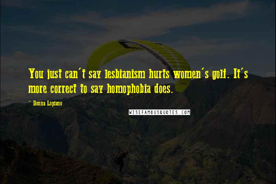 Donna Lopiano Quotes: You just can't say lesbianism hurts women's golf. It's more correct to say homophobia does.