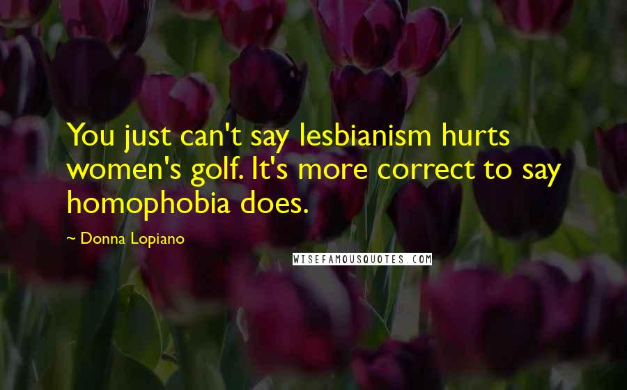 Donna Lopiano Quotes: You just can't say lesbianism hurts women's golf. It's more correct to say homophobia does.