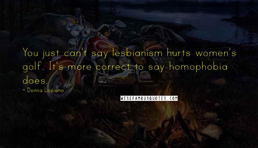 Donna Lopiano Quotes: You just can't say lesbianism hurts women's golf. It's more correct to say homophobia does.