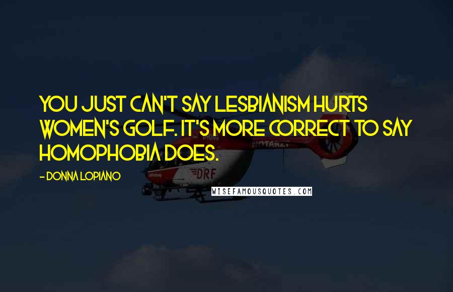 Donna Lopiano Quotes: You just can't say lesbianism hurts women's golf. It's more correct to say homophobia does.