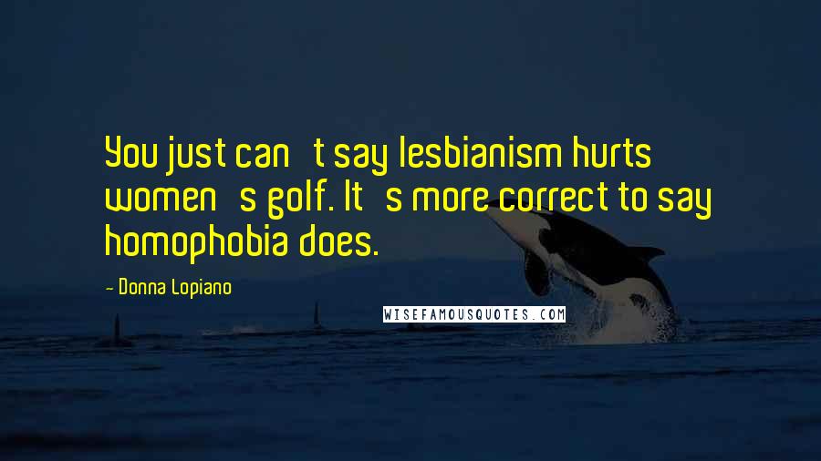 Donna Lopiano Quotes: You just can't say lesbianism hurts women's golf. It's more correct to say homophobia does.