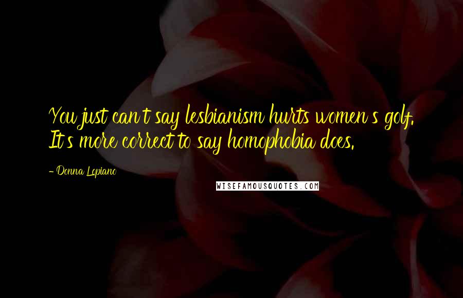 Donna Lopiano Quotes: You just can't say lesbianism hurts women's golf. It's more correct to say homophobia does.