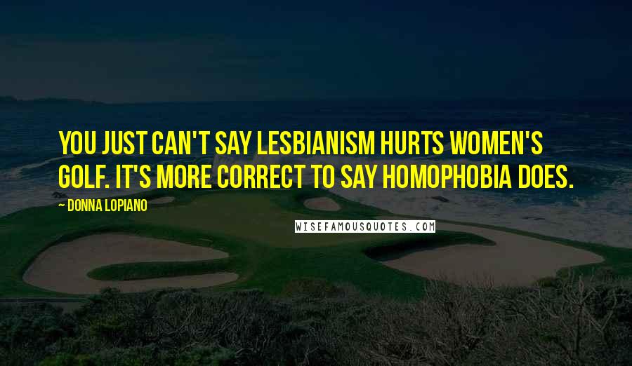 Donna Lopiano Quotes: You just can't say lesbianism hurts women's golf. It's more correct to say homophobia does.