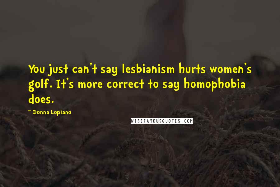 Donna Lopiano Quotes: You just can't say lesbianism hurts women's golf. It's more correct to say homophobia does.